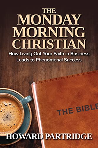 The Monday Morning Christian: How Living Out Your Faith in Business Leads to Phenomenal Success