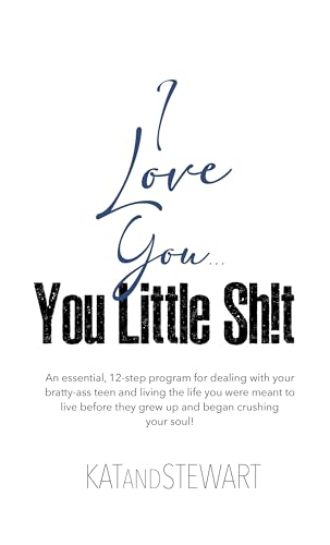 I Love You, You Little Sh!t: An essential, 12-step program for dealing with your bratty-ass teen and living the life you were meant to live before they grew up and began crushing your soul!