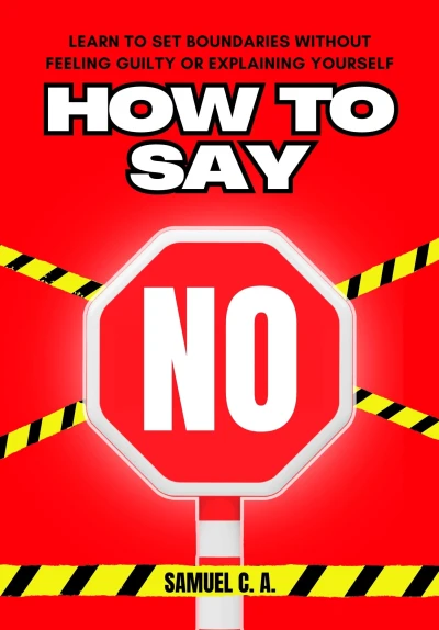 How to Say NO: Learn to Set Boundaries Without Feeling Guilty or Explaining Yourself (Self-help and personal development books Book 5)