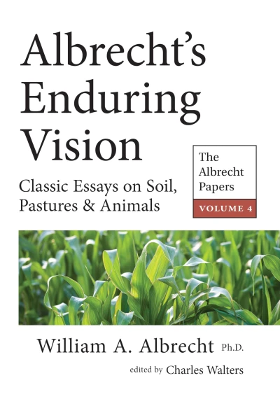 Albrecht’s Enduring Vision: The Albrecht Papers Vol. 4: Classic Essays on Soil, Pastures & Animals